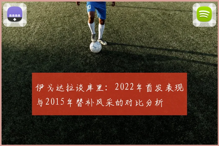 伊戈达拉谈库里：2022年首发表现与2015年替补风采的对比分析