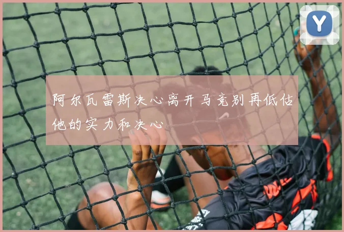 阿尔瓦雷斯决心离开马竞别再低估他的实力和决心