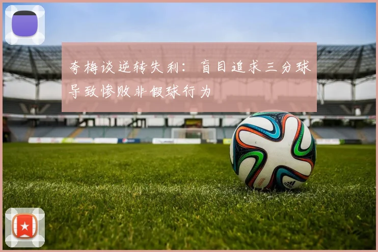 夸梅谈逆转失利：盲目追求三分球导致惨败非假球行为