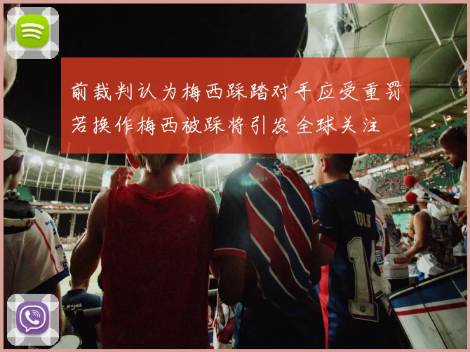 前裁判认为梅西踩踏对手应受重罚若换作梅西被踩将引发全球关注