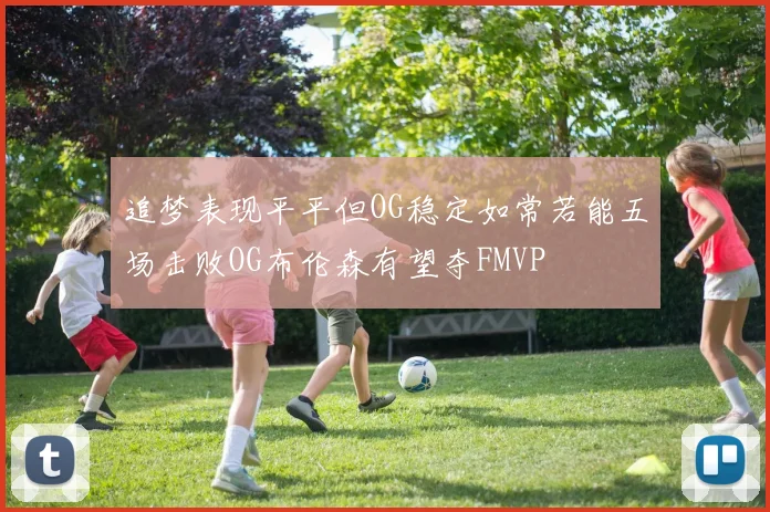 追梦表现平平但OG稳定如常若能五场击败OG布伦森有望夺FMVP