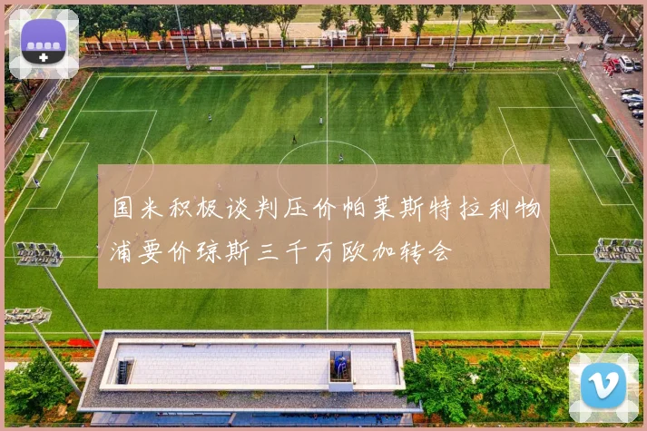 国米积极谈判压价帕莱斯特拉利物浦要价琼斯三千万欧加转会