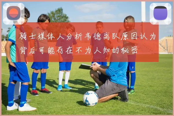 骑士媒体人分析韦德离队原因认为背后可能存在不为人知的秘密