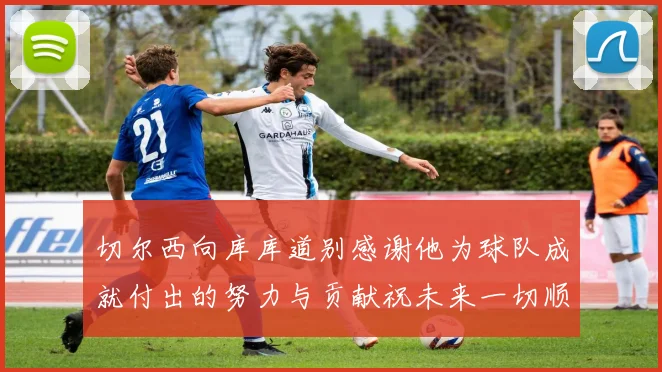 切尔西向库库道别感谢他为球队成就付出的努力与贡献祝未来一切顺利