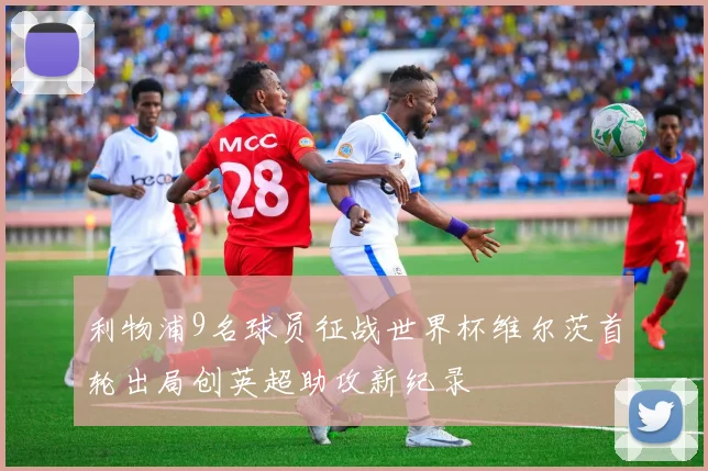 利物浦9名球员征战世界杯维尔茨首轮出局创英超助攻新纪录