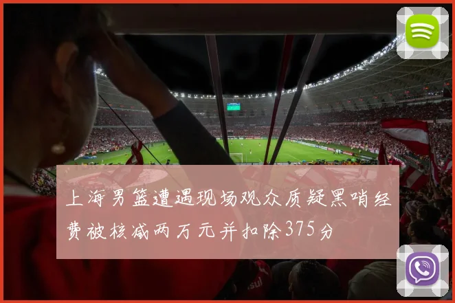上海男篮遭遇现场观众质疑黑哨经费被核减两万元并扣除375分