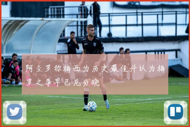 阿圭罗称梅西为历史最佳并认为梅罗之争早已见分晓