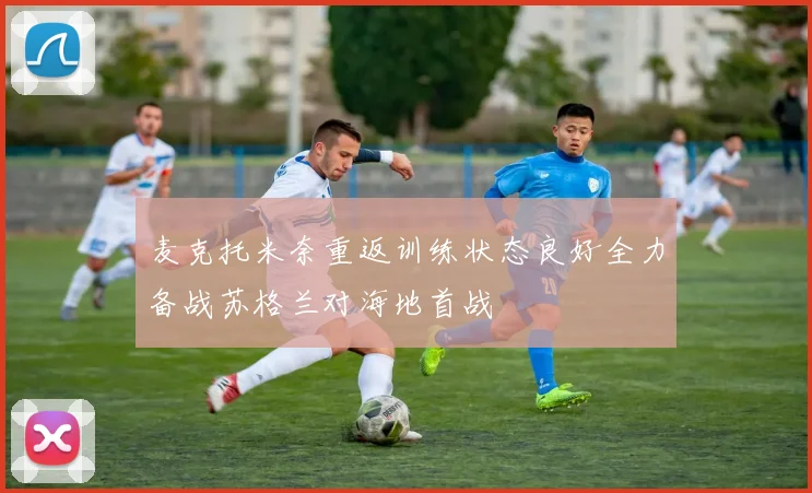 麦克托米奈重返训练状态良好全力备战苏格兰对海地首战