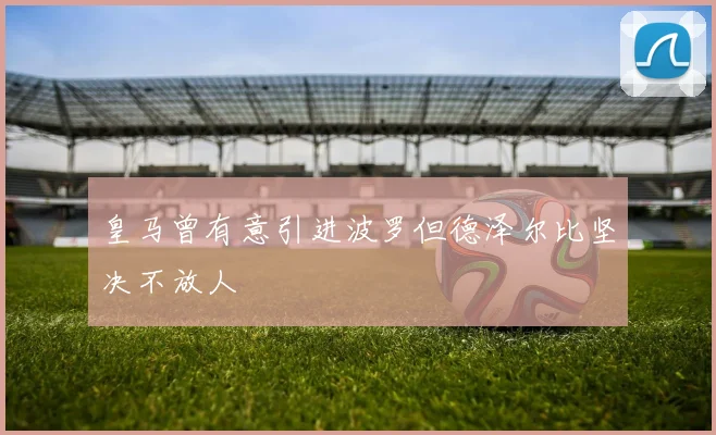 皇马曾有意引进波罗但德泽尔比坚决不放人